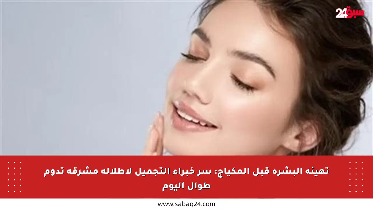 تهيئة البشرة قبل المكياج: سر خبراء التجميل لإطلالة مشرقة تدوم طوال اليوم